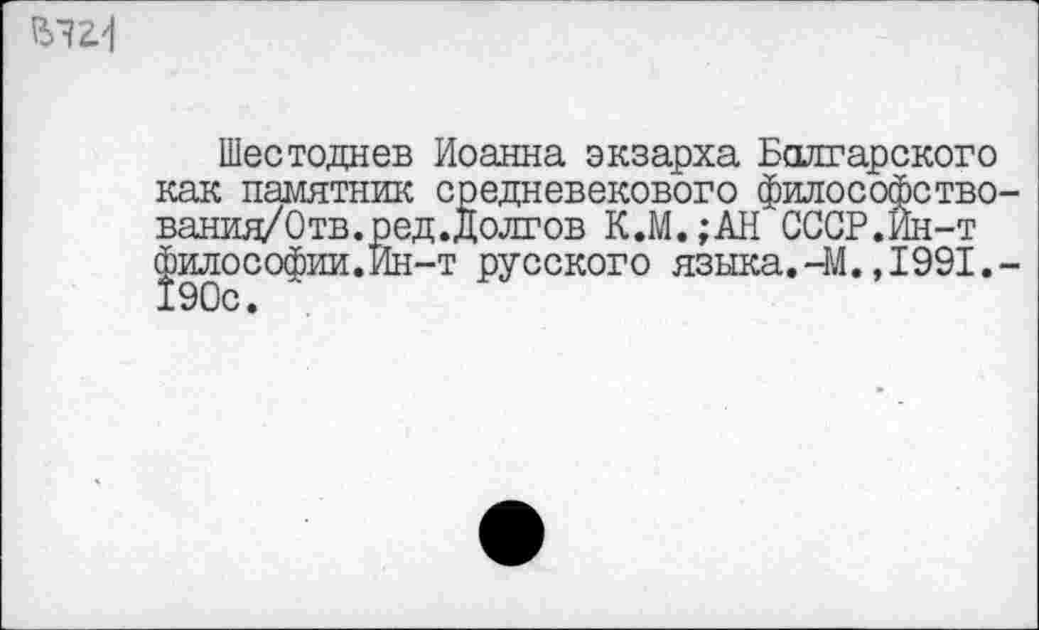 ﻿5542^1
Шестоднев Иоанна экзарха Болгарского как памятник средневекового философство-вания/0 тв. р ед .Долгов К.М.;АН СССР.Ин-т философии.Ин-т русского языка.-М. ,1991,-190с.